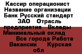 Кассир-операционист › Название организации ­ Банк Русский стандарт, ЗАО › Отрасль предприятия ­ Вклады › Минимальный оклад ­ 35 000 - Все города Работа » Вакансии   . Курская обл.